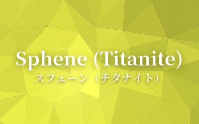 Sphene (Titanite) - スフェーン（チタナイト）