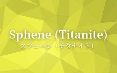 Sphene (Titanite) - スフェーン（チタナイト）