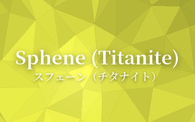 Sphene (Titanite) - スフェーン（チタナイト）